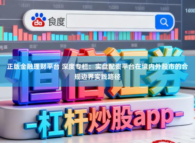 正版金融理财平台 深度专栏：实盘配资平台在境内外股市的合规边界实践路径