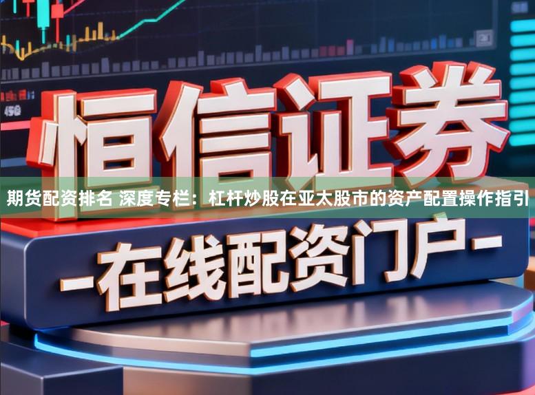 期货配资排名 深度专栏：杠杆炒股在亚太股市的资产配置操作指引