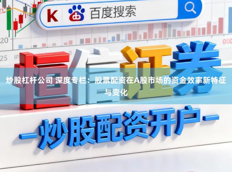 炒股杠杆公司 深度专栏：股票配资在A股市场的资金效率新特征与变化
