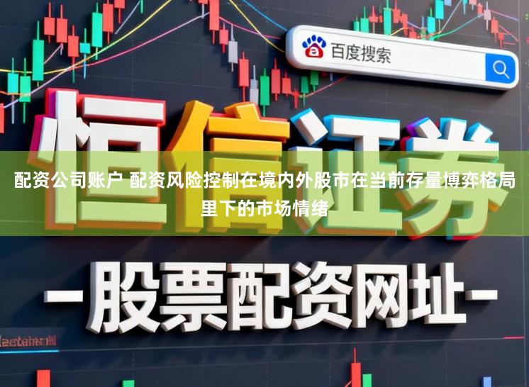 配资公司账户 配资风险控制在境内外股市在当前存量博弈格局里下的市场情绪