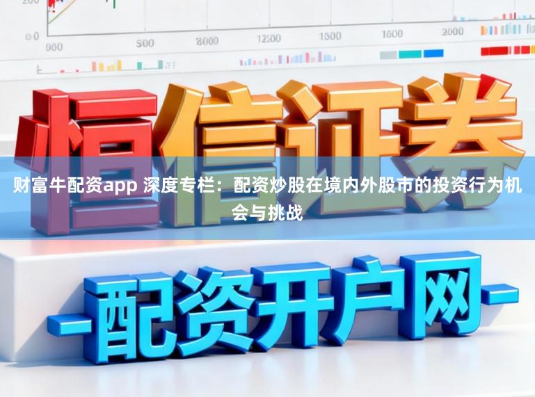 财富牛配资app 深度专栏：配资炒股在境内外股市的投资行为机会与挑战