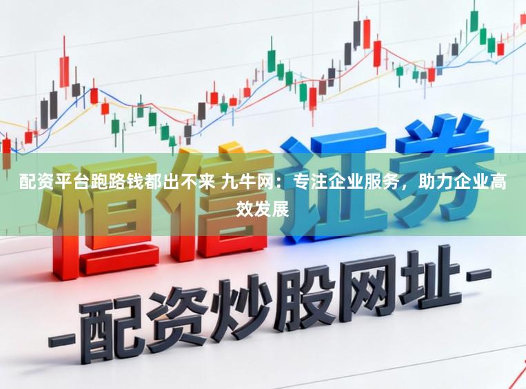 配资平台跑路钱都出不来 九牛网：专注企业服务，助力企业高效发展