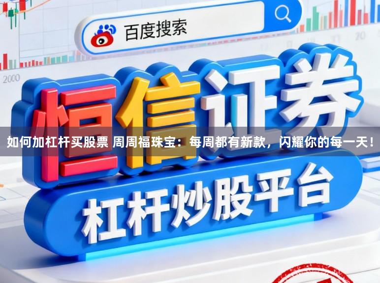 如何加杠杆买股票 周周福珠宝：每周都有新款，闪耀你的每一天！