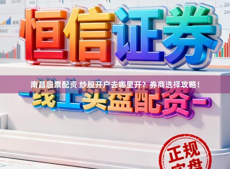 南昌股票配资 炒股开户去哪里开？券商选择攻略！