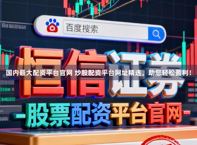 国内最大配资平台官网 炒股配资平台网址精选，助您轻松盈利！