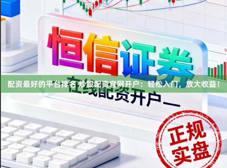 配资最好的平台排名 炒股配资官网开户：轻松入门，放大收益！