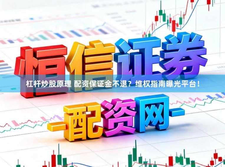 杠杆炒股原理 配资保证金不退？维权指南曝光平台！