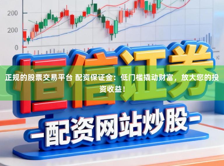 正规的股票交易平台 配资保证金：低门槛撬动财富，放大您的投资收益！