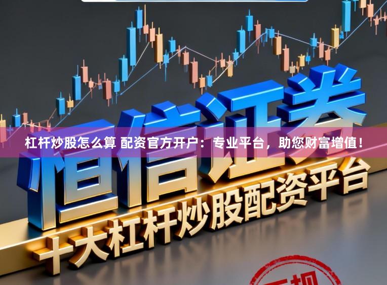 杠杆炒股怎么算 配资官方开户：专业平台，助您财富增值！