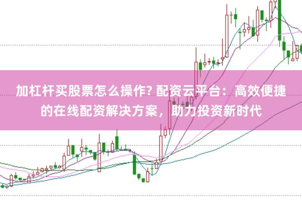 加杠杆买股票怎么操作? 配资云平台：高效便捷的在线配资解决方案，助力投资新时代