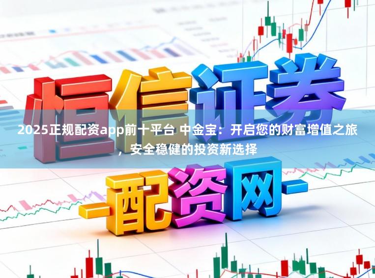 2025正规配资app前十平台 中金宝：开启您的财富增值之旅，安全稳健的投资新选择