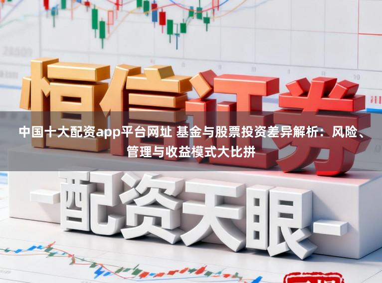 中国十大配资app平台网址 基金与股票投资差异解析：风险、管理与收益模式大比拼