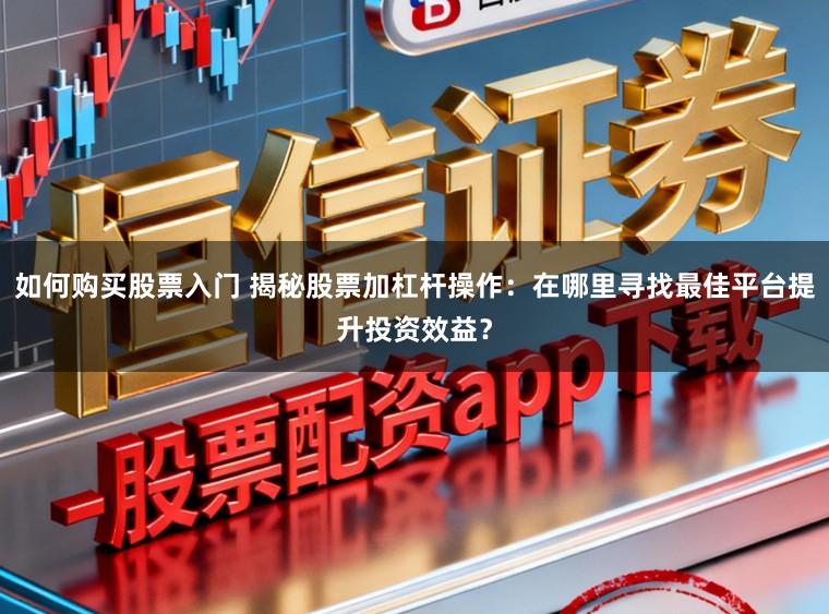 如何购买股票入门 揭秘股票加杠杆操作：在哪里寻找最佳平台提升投资效益？