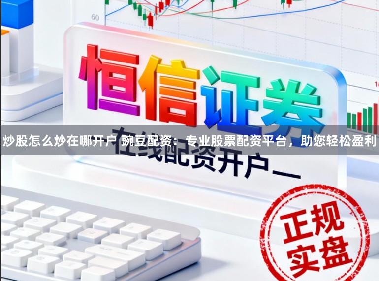 炒股怎么炒在哪开户 豌豆配资：专业股票配资平台，助您轻松盈利