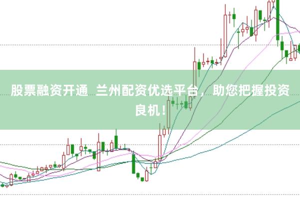 股票融资开通  兰州配资优选平台，助您把握投资良机！