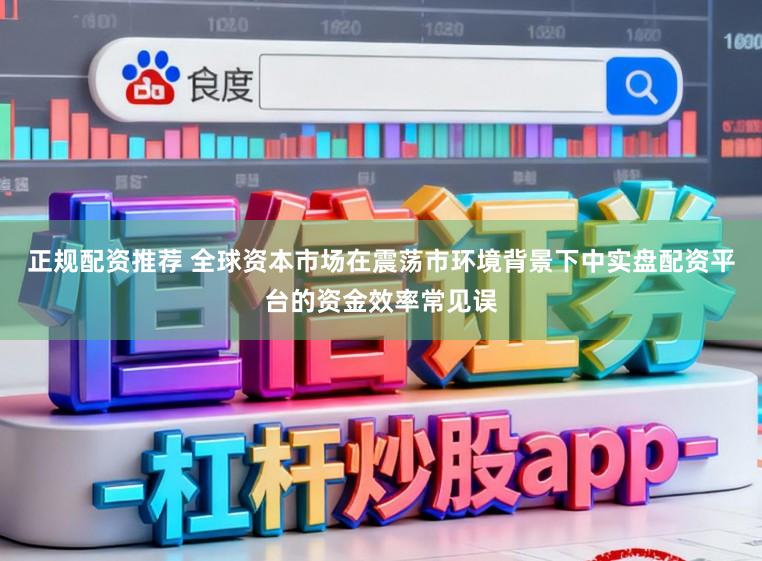 正规配资推荐 全球资本市场在震荡市环境背景下中实盘配资平台的资金效率常见误