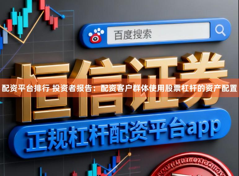 配资平台排行 投资者报告：配资客户群体使用股票杠杆的资产配置