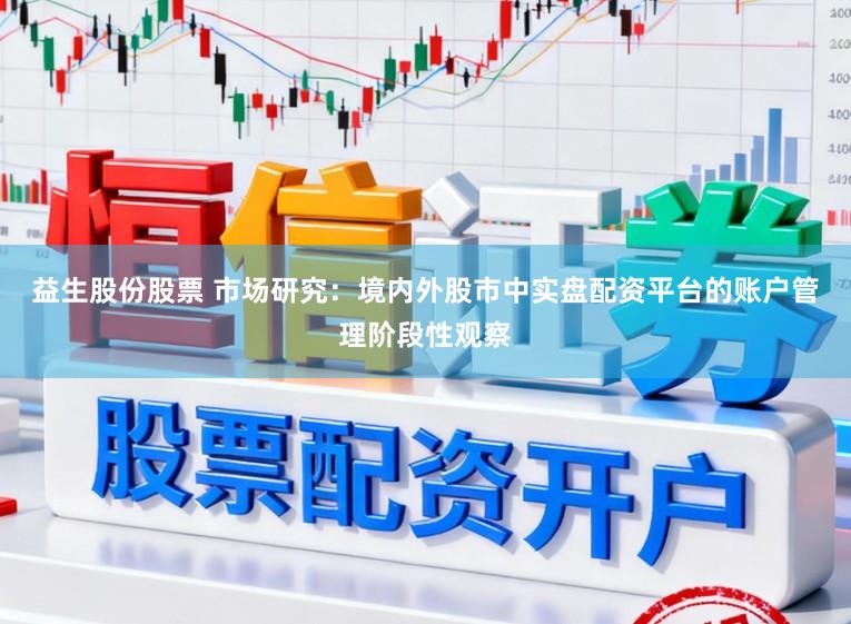 益生股份股票 市场研究：境内外股市中实盘配资平台的账户管理阶段性观察