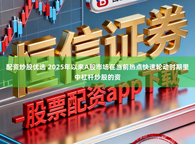 配资炒股优选 2025年以来A股市场在当前热点快速轮动时期里中杠杆炒股的资