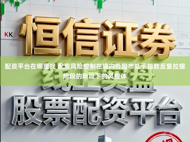 配资平台在哪里找 配资风险控制在境内外股市处于指数反复拉锯阶段的阶段下的风控体