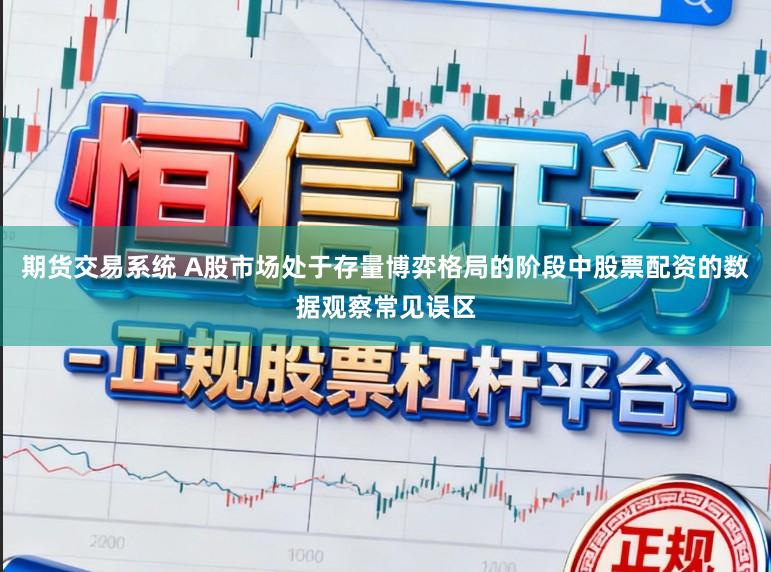 期货交易系统 A股市场处于存量博弈格局的阶段中股票配资的数据观察常见误区