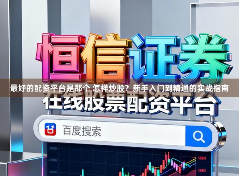 最好的配资平台是那个 怎样炒股？新手入门到精通的实战指南
