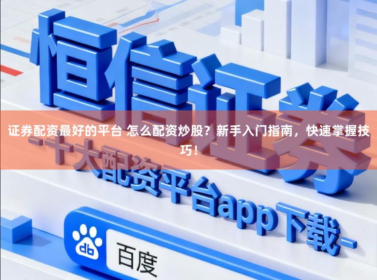 证券配资最好的平台 怎么配资炒股？新手入门指南，快速掌握技巧！