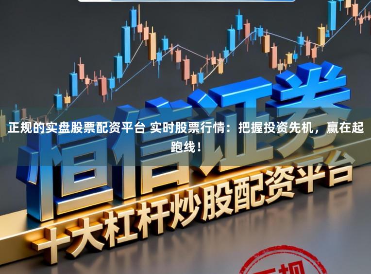 正规的实盘股票配资平台 实时股票行情：把握投资先机，赢在起跑线！