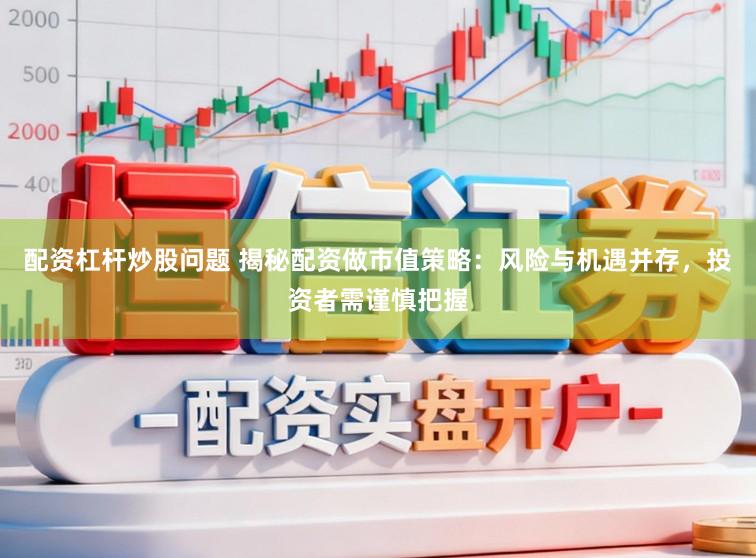 配资杠杆炒股问题 揭秘配资做市值策略：风险与机遇并存，投资者需谨慎把握