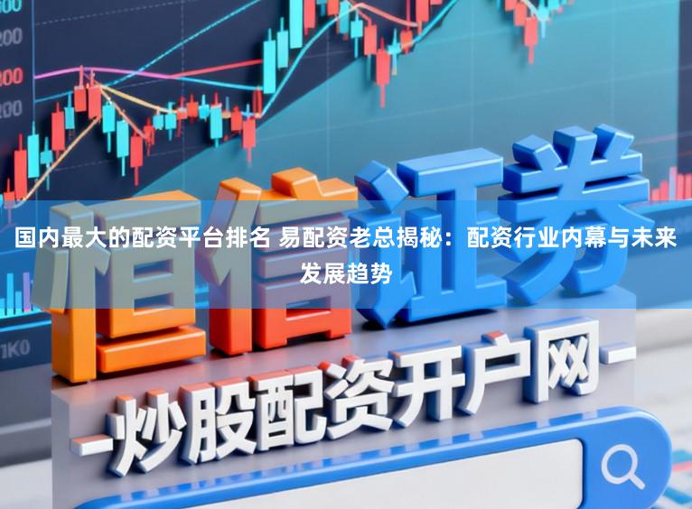 国内最大的配资平台排名 易配资老总揭秘：配资行业内幕与未来发展趋势