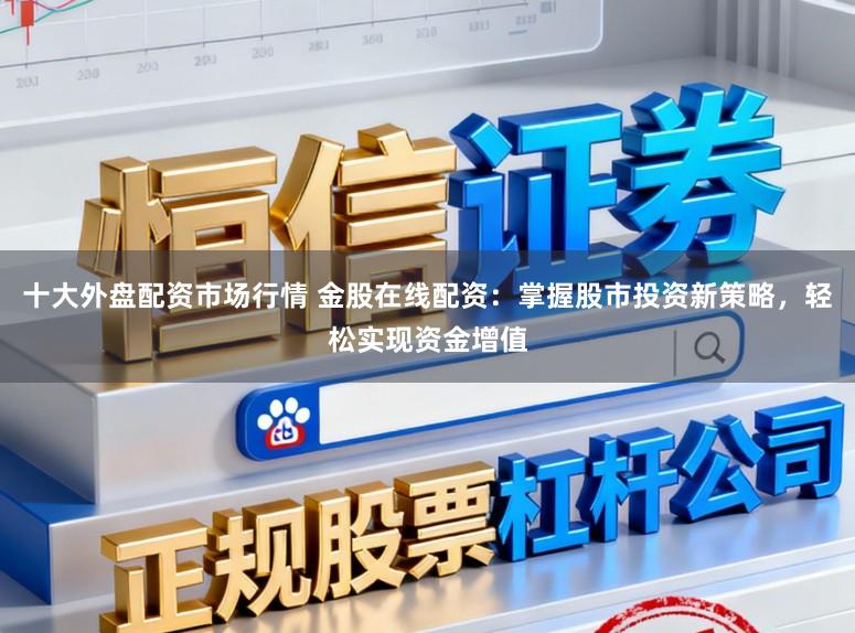 十大外盘配资市场行情 金股在线配资：掌握股市投资新策略，轻松实现资金增值