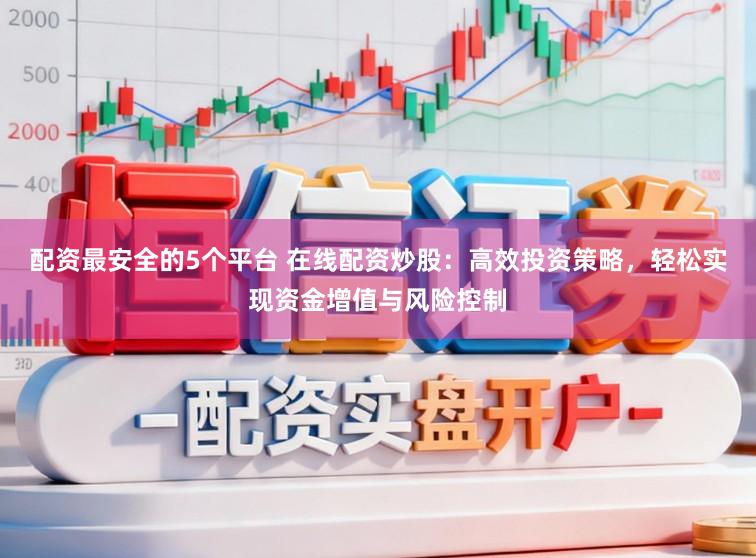 配资最安全的5个平台 在线配资炒股：高效投资策略，轻松实现资金增值与风险控制