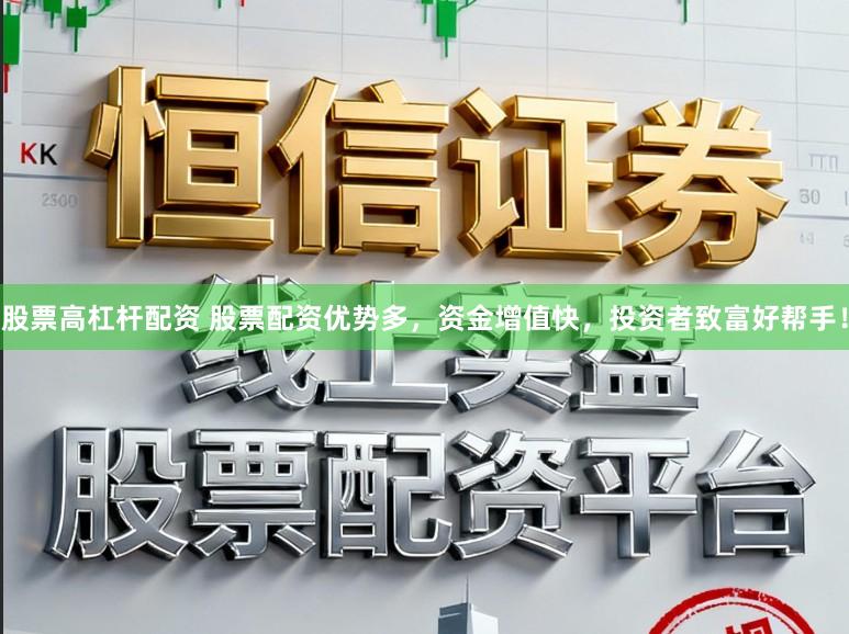 股票高杠杆配资 股票配资优势多，资金增值快，投资者致富好帮手！