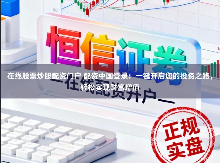在线股票炒股配资门户 配资中国登录：一键开启您的投资之路，轻松实现财富增值