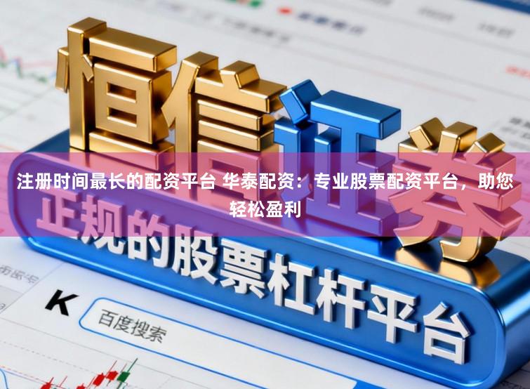 注册时间最长的配资平台 华泰配资：专业股票配资平台，助您轻松盈利