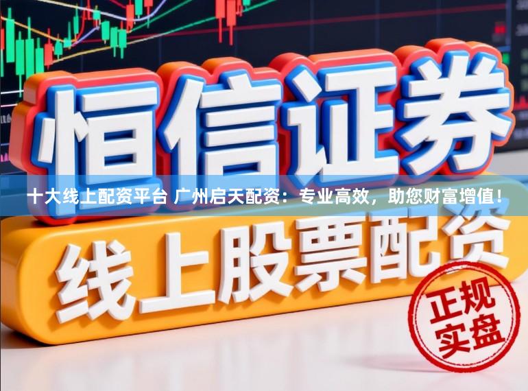 十大线上配资平台 广州启天配资：专业高效，助您财富增值！