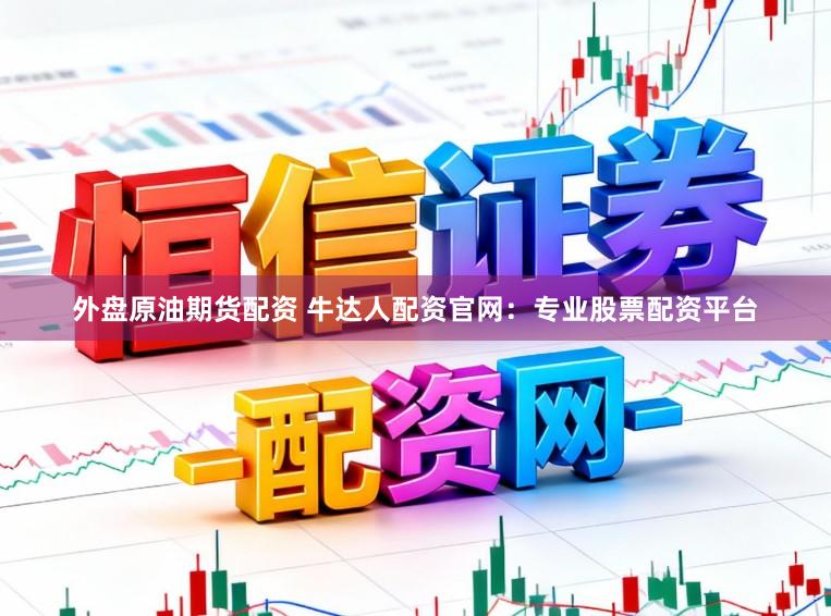 外盘原油期货配资 牛达人配资官网：专业股票配资平台