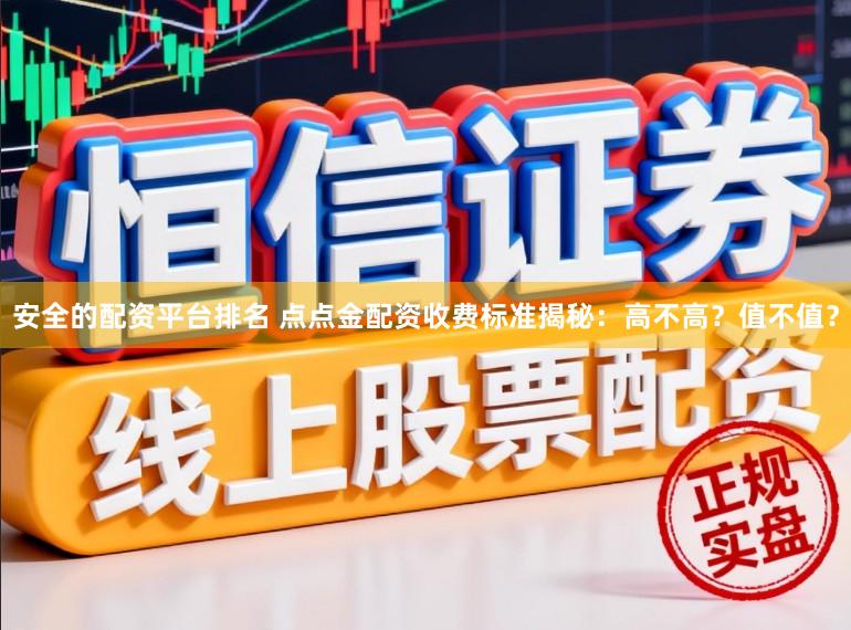 安全的配资平台排名 点点金配资收费标准揭秘：高不高？值不值？