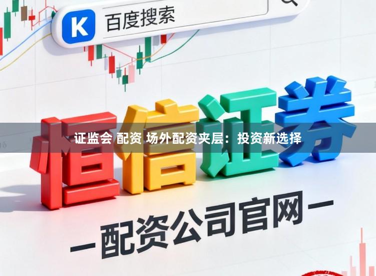 证监会 配资 场外配资夹层：投资新选择