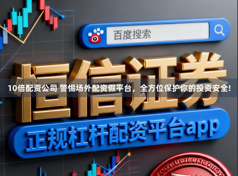 10倍配资公司 警惕场外配资假平台，全方位保护你的投资安全!