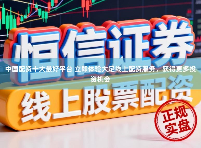 中国配资十大最好平台 立即体验大足线上配资服务，获得更多投资机会
