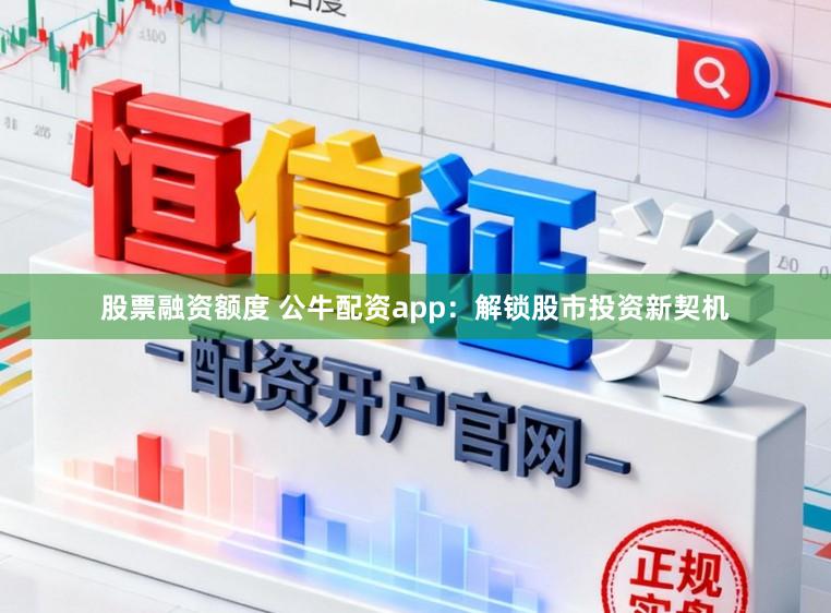 股票融资额度 公牛配资app：解锁股市投资新契机