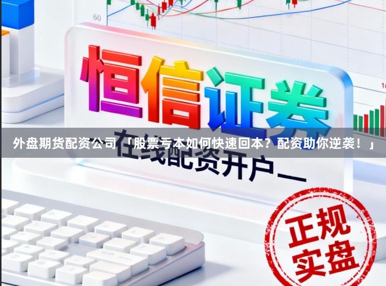 外盘期货配资公司 「股票亏本如何快速回本？配资助你逆袭！」