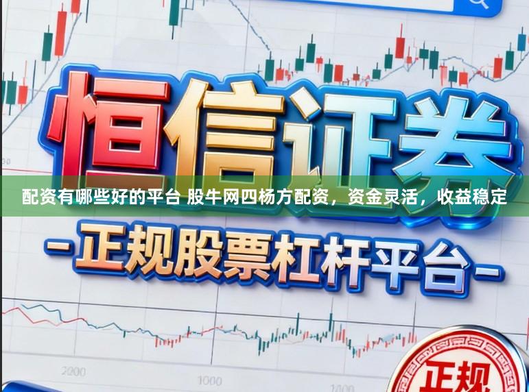 配资有哪些好的平台 股牛网四杨方配资，资金灵活，收益稳定