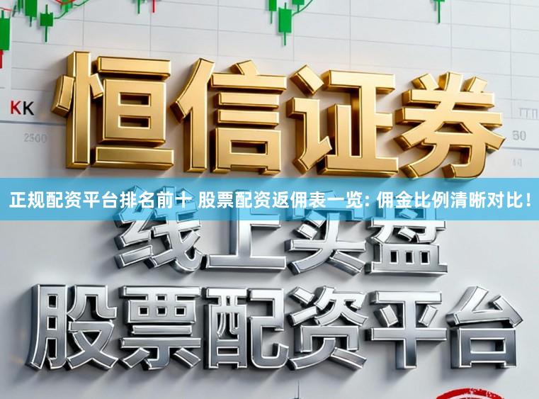 正规配资平台排名前十 股票配资返佣表一览: 佣金比例清晰对比！