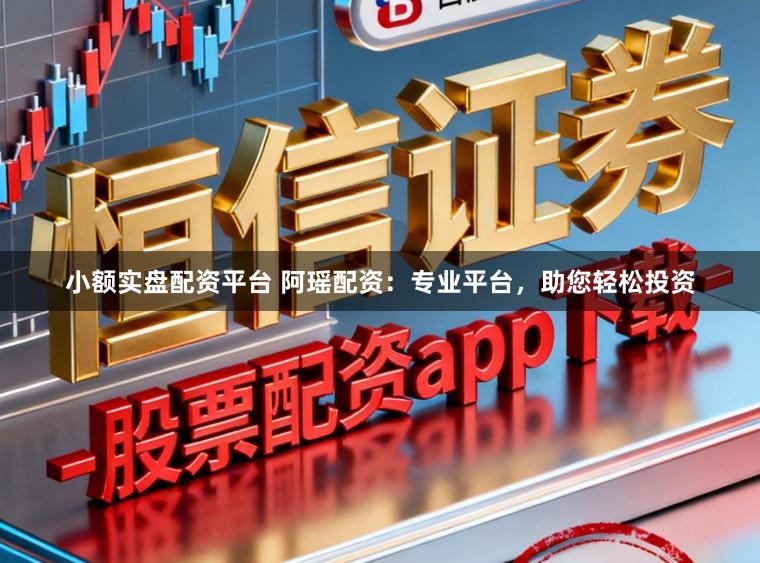 小额实盘配资平台 阿瑶配资：专业平台，助您轻松投资
