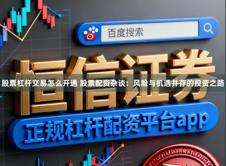 股票杠杆交易怎么开通 股票配资杂谈：风险与机遇并存的投资之路